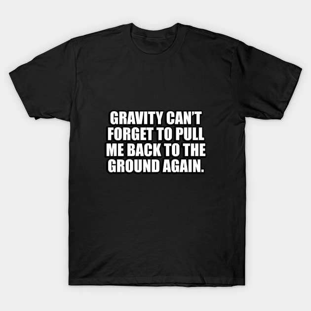 Gravity can’t forget to pull me back to the ground again T-Shirt by DinaShalash